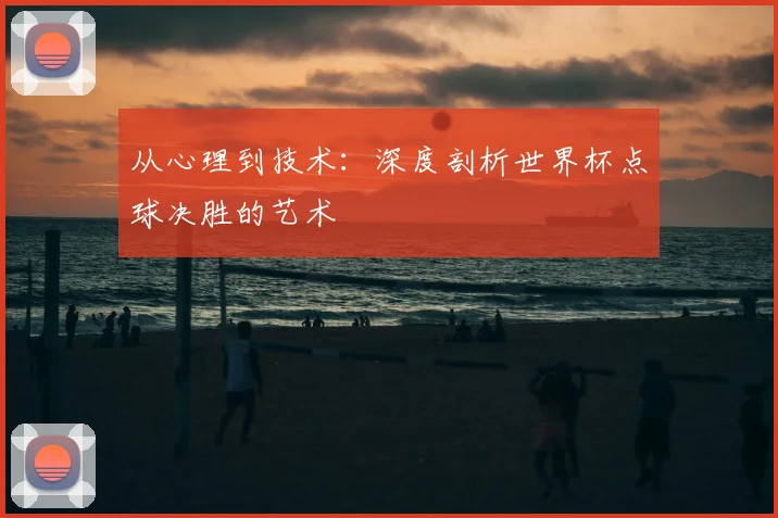 从心理到技术：深度剖析世界杯点球决胜的艺术