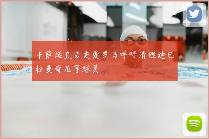 卡萨诺直言更爱罗马呼吁清理迪巴拉曼奇尼等球员