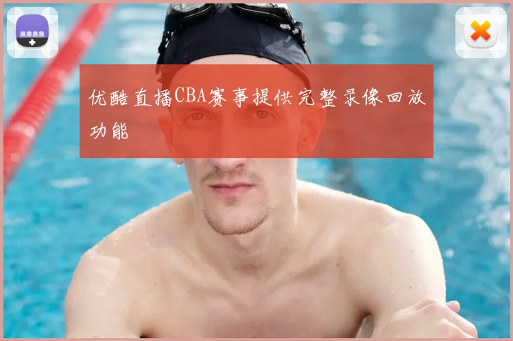 优酷直播CBA赛事提供完整录像回放功能