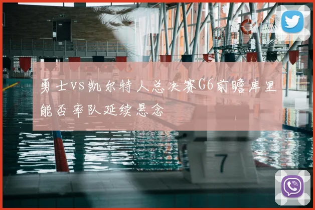 勇士vs凯尔特人总决赛G6前瞻库里能否率队延续悬念