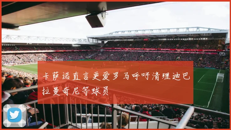 卡萨诺直言更爱罗马呼吁清理迪巴拉曼奇尼等球员
