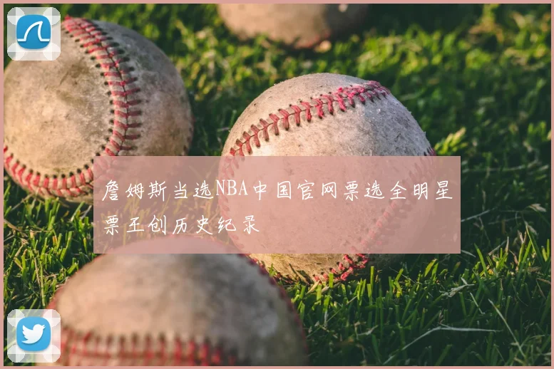 詹姆斯当选NBA中国官网票选全明星票王创历史纪录
