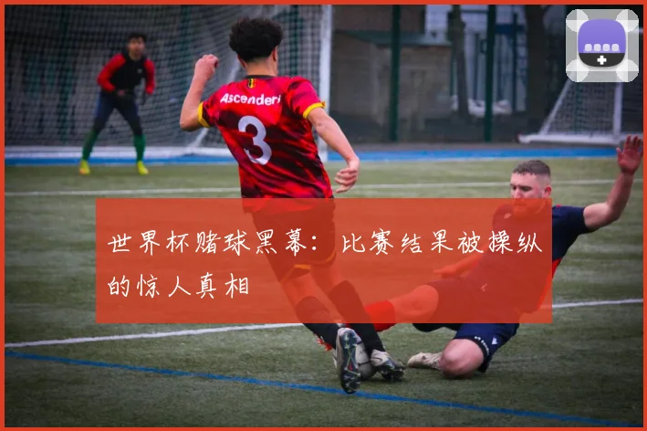 世界杯赌球黑幕：比赛结果被操纵的惊人真相