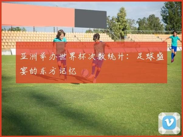 亚洲举办世界杯次数统计：足球盛宴的东方记忆