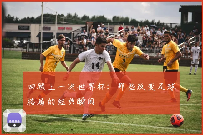 回顾上一次世界杯：那些改变足球格局的经典瞬间