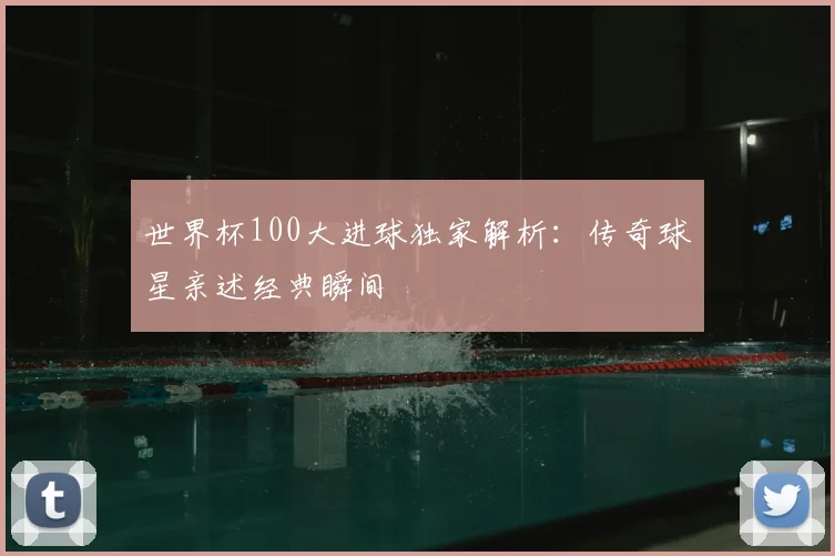 世界杯100大进球独家解析：传奇球星亲述经典瞬间
