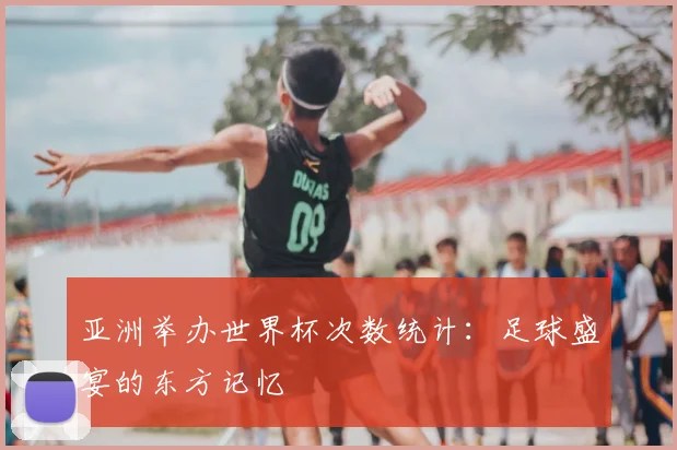 亚洲举办世界杯次数统计：足球盛宴的东方记忆