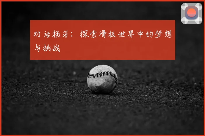 对话杨芳：探索滑板世界中的梦想与挑战