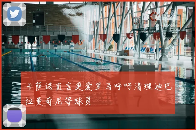 卡萨诺直言更爱罗马呼吁清理迪巴拉曼奇尼等球员
