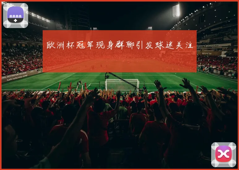 欧洲杯冠军现身群聊引发球迷关注