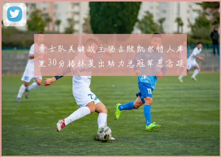 勇士队关键战主场击败凯尔特人库里30分格林复出助力总冠军悬念延续