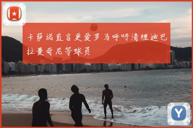 卡萨诺直言更爱罗马呼吁清理迪巴拉曼奇尼等球员