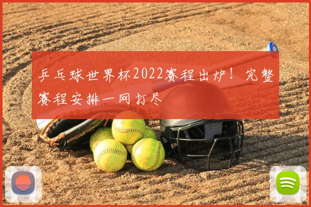 乒乓球世界杯2022赛程出炉！完整赛程安排一网打尽