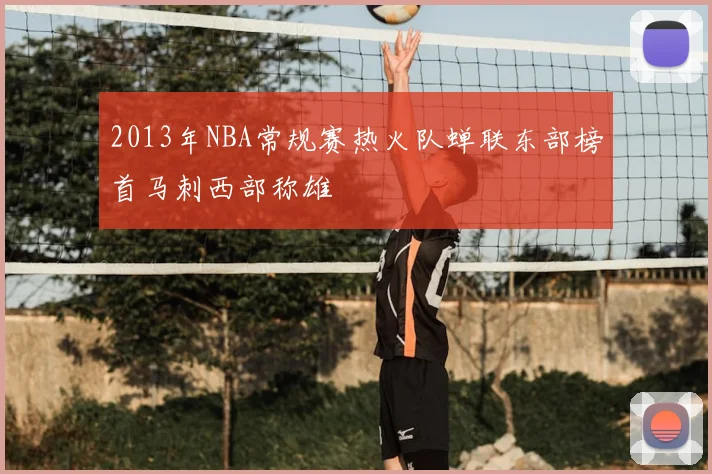 2013年NBA常规赛热火队蝉联东部榜首马刺西部称雄