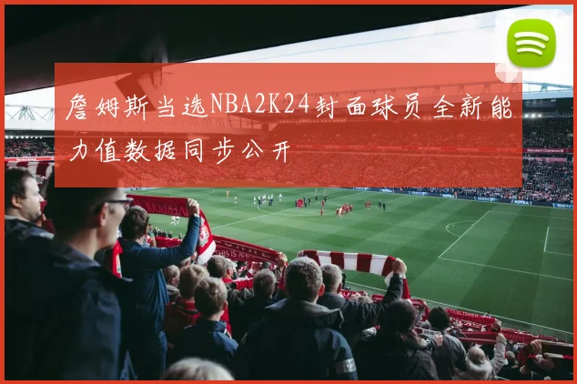 詹姆斯当选NBA2K24封面球员全新能力值数据同步公开