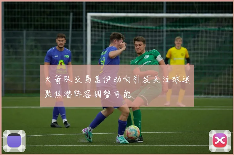 火箭队交易盖伊动向引发关注球迷聚焦潜阵容调整可能