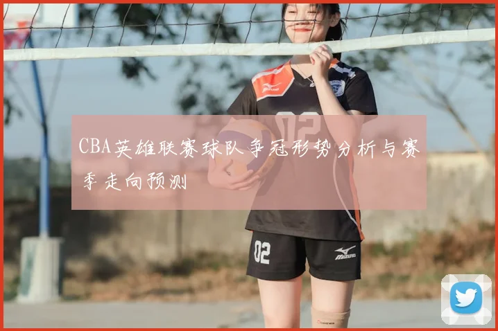 CBA英雄联赛球队争冠形势分析与赛季走向预测