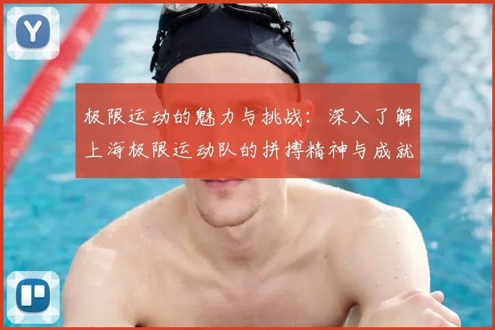 极限运动的魅力与挑战：深入了解上海极限运动队的拼搏精神与成就