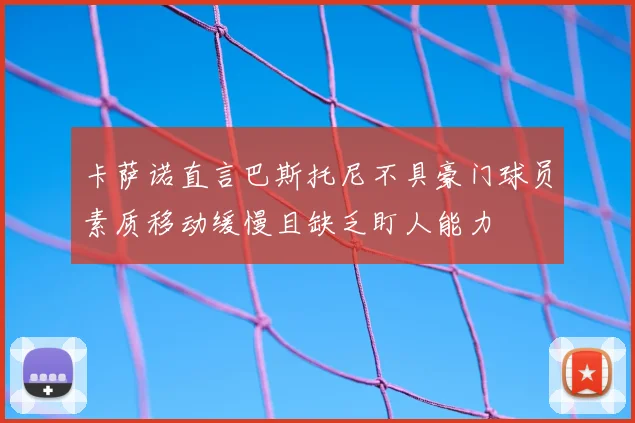 卡萨诺直言巴斯托尼不具豪门球员素质移动缓慢且缺乏盯人能力