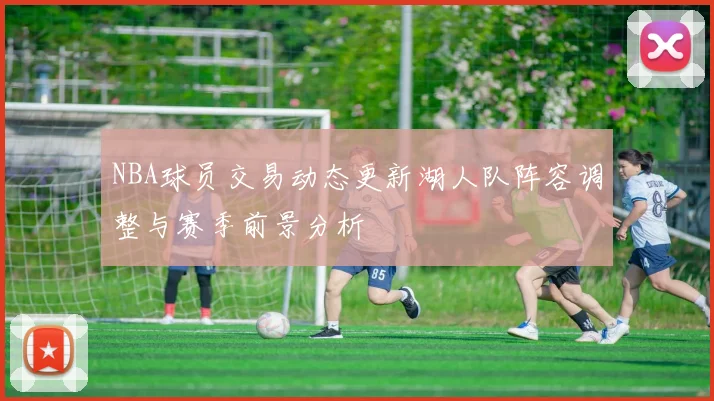 NBA球员交易动态更新湖人队阵容调整与赛季前景分析