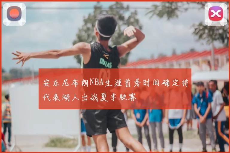 安东尼布朗NBA生涯首秀时间确定将代表湖人出战夏季联赛