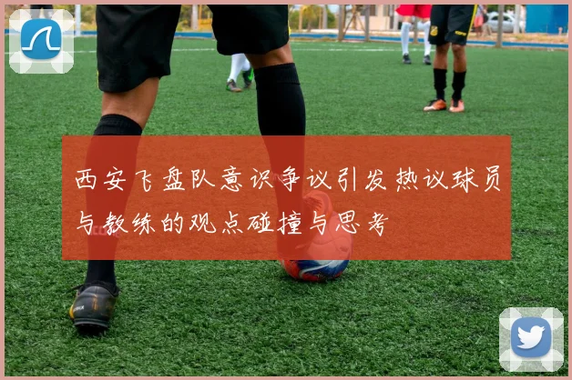西安飞盘队意识争议引发热议球员与教练的观点碰撞与思考