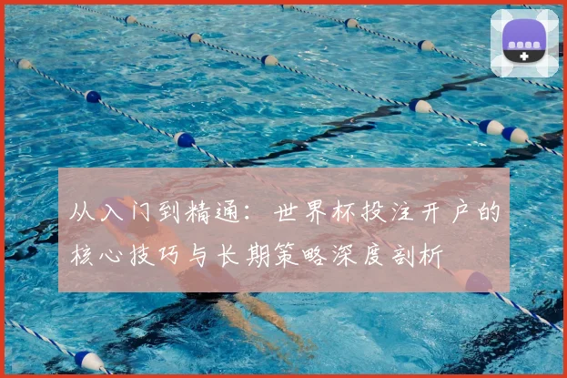 从入门到精通:世界杯投注开户的核心技巧与长期策略深度剖析