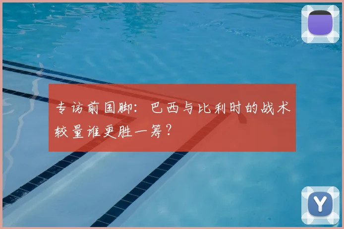 专访前国脚:巴西与比利时的战术较量谁更胜一筹?