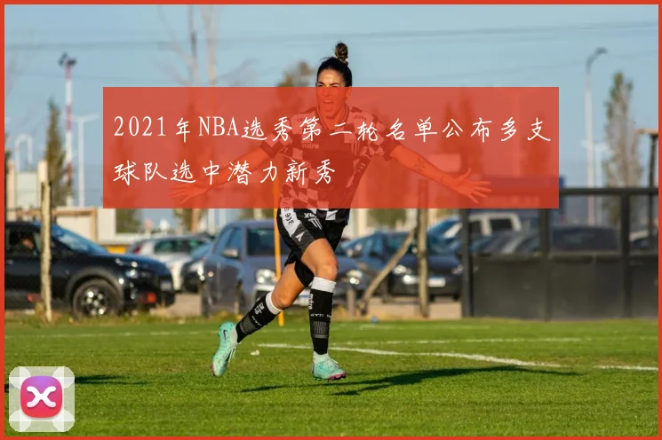 2021年NBA选秀第二轮名单公布多支球队选中潜力新秀