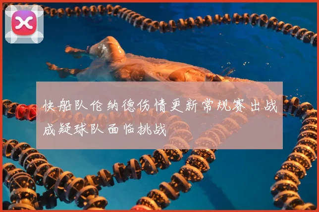 快船队伦纳德伤情更新常规赛出战成疑球队面临挑战