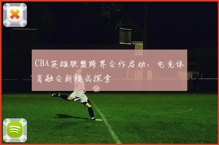 CBA英雄联盟跨界合作启动，电竞体育融合新模式探索