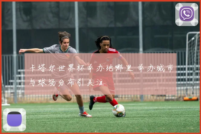 卡塔尔世界杯举办地哪里 举办城市与球场分布引关注
