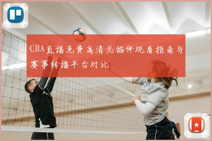 CBA直播免费高清无插件观看指南与赛事转播平台对比