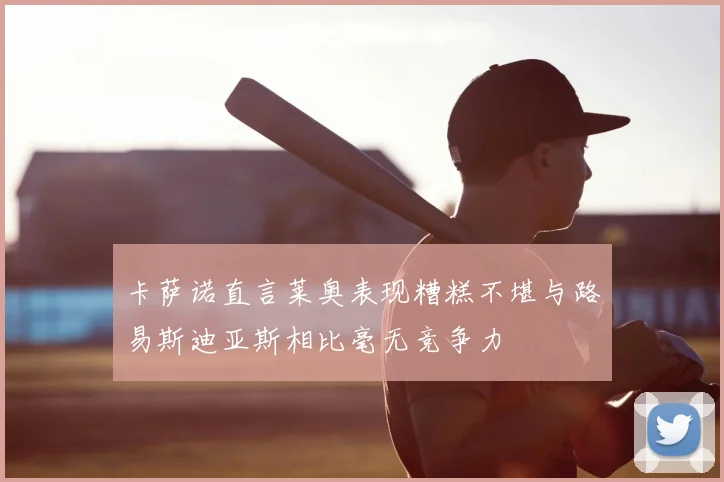 卡萨诺直言莱奥表现糟糕不堪与路易斯迪亚斯相比毫无竞争力