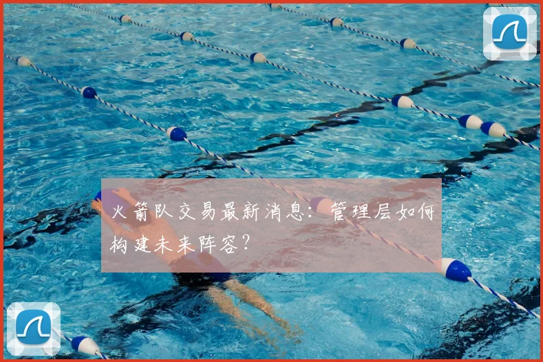 火箭队交易最新消息：管理层如何构建未来阵容？