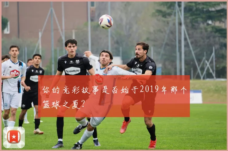 你的竞彩故事是否始于2019年那个篮球之夏？