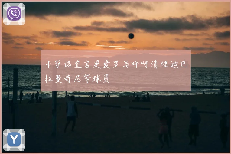 卡萨诺直言更爱罗马呼吁清理迪巴拉曼奇尼等球员