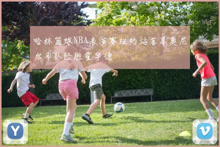 哈林篮球NBA表演赛纽约站落幕奥尼尔率队险胜霍华德