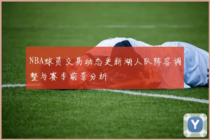 NBA球员交易动态更新湖人队阵容调整与赛季前景分析
