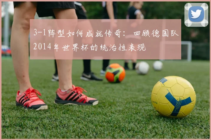 3-1阵型如何成就传奇：回顾德国队2014年世界杯的统治性表现