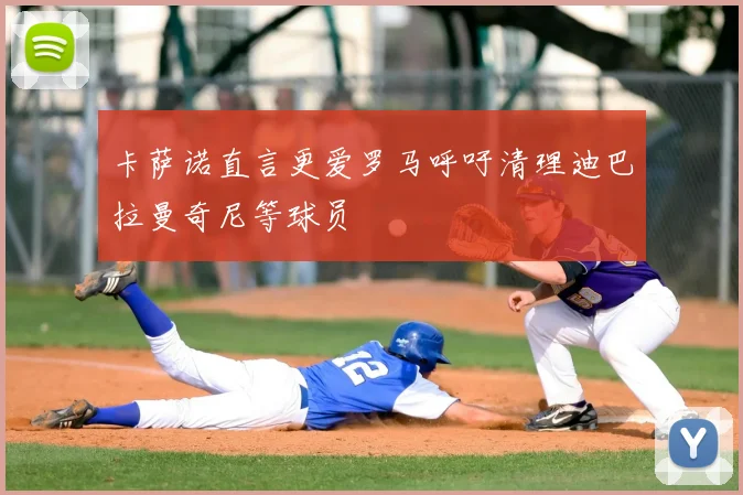 卡萨诺直言更爱罗马呼吁清理迪巴拉曼奇尼等球员
