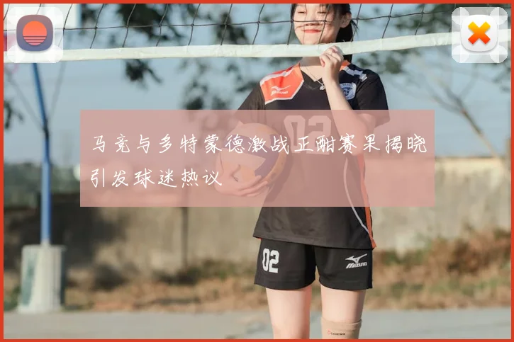 马竞与多特蒙德激战正酣赛果揭晓引发球迷热议