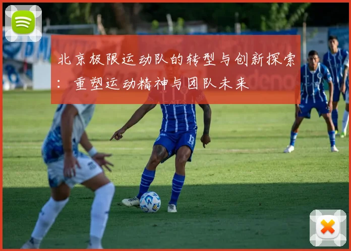 北京极限运动队的转型与创新探索：重塑运动精神与团队未来