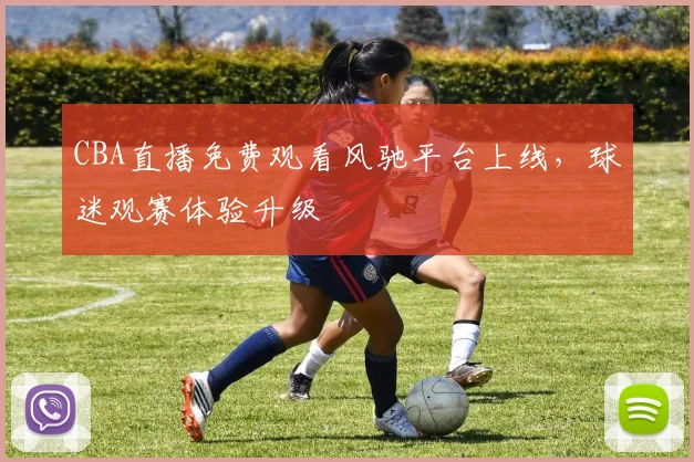 CBA直播免费观看风驰平台上线，球迷观赛体验升级