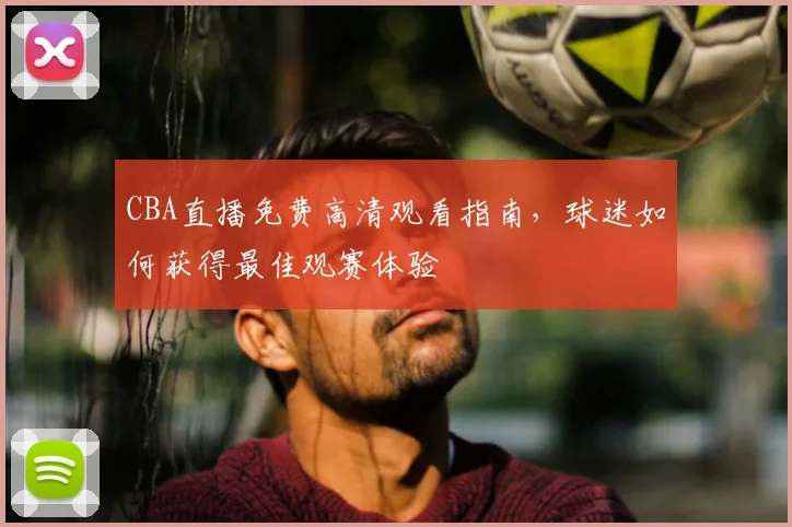 CBA直播免费高清观看指南，球迷如何获得最佳观赛体验