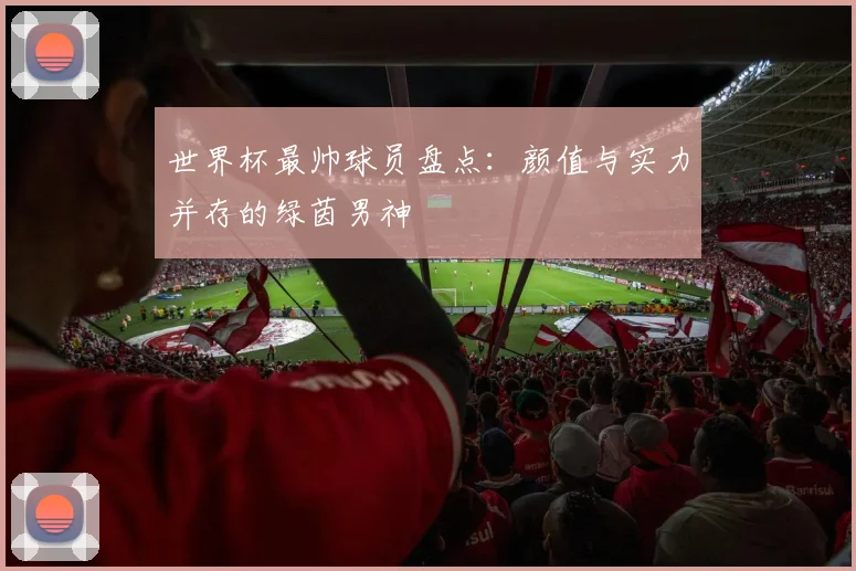 世界杯最帅球员盘点：颜值与实力并存的绿茵男神