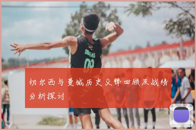 切尔西与曼城历史交锋回顾及战绩分析探讨