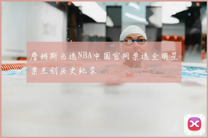詹姆斯当选NBA中国官网票选全明星票王创历史纪录