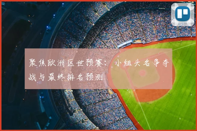 聚焦欧洲区世预赛：小组头名争夺战与最终排名预测