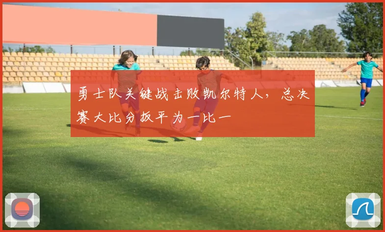勇士队关键战击败凯尔特人,总决赛大比分扳平为一比一